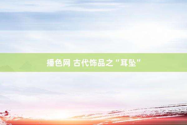 播色网 古代饰品之“耳坠”