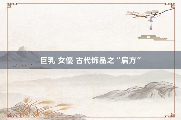 巨乳 女優 古代饰品之“扁方”