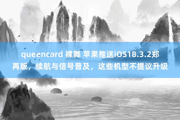 queencard 裸舞 苹果推送iOS18.3.2郑再版，续航与信号普及，这些机型不提议升级