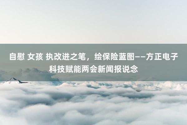 自慰 女孩 执改进之笔，绘保险蓝图——方正电子科技赋能两会新闻报说念
