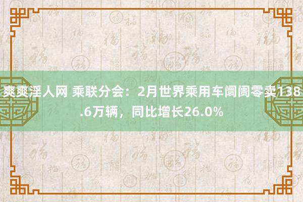 爽爽淫人网 乘联分会：2月世界乘用车阛阓零卖138.6万辆，同比增长26.0%