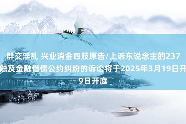 群交淫乱 兴业消金四肢原告/上诉东说念主的237起触及金融借债公约纠纷的诉讼将于2025年3月19日开庭
