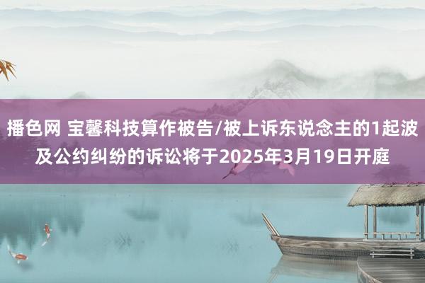 播色网 宝馨科技算作被告/被上诉东说念主的1起波及公约纠纷的诉讼将于2025年3月19日开庭