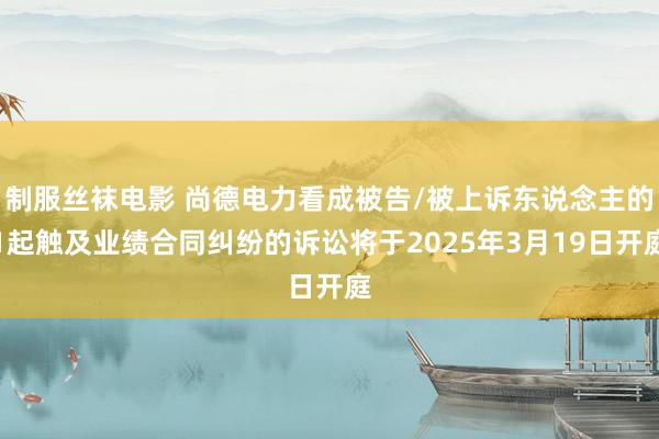 制服丝袜电影 尚德电力看成被告/被上诉东说念主的1起触及业绩合同纠纷的诉讼将于2025年3月19日开庭