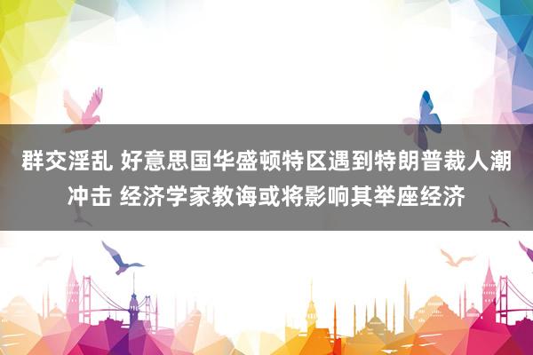 群交淫乱 好意思国华盛顿特区遇到特朗普裁人潮冲击 经济学家教诲或将影响其举座经济