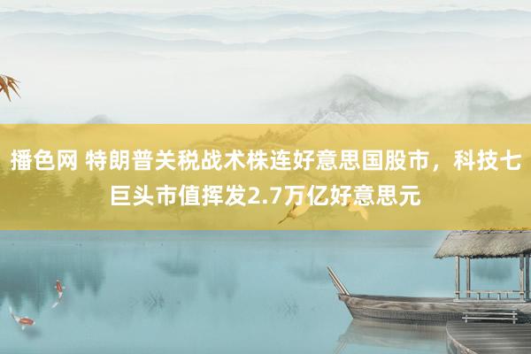 播色网 特朗普关税战术株连好意思国股市，科技七巨头市值挥发2.7万亿好意思元