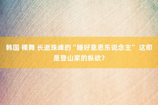 韩国 裸舞 长逝珠峰的“睡好意思东说念主” 这即是登山家的纵欲？