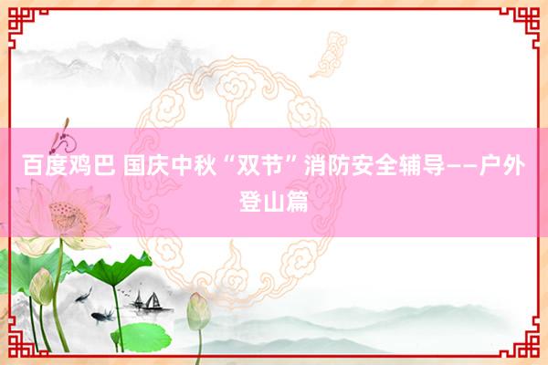 百度鸡巴 国庆中秋“双节”消防安全辅导——户外登山篇