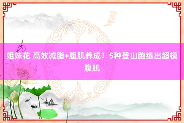 姐妹花 高效减脂+腹肌养成！5种登山跑练出超模腹肌
