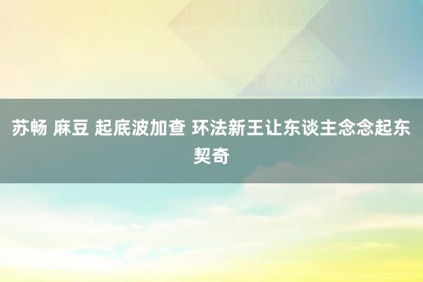 苏畅 麻豆 起底波加查 环法新王让东谈主念念起东契奇