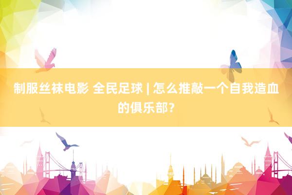 制服丝袜电影 全民足球 | 怎么推敲一个自我造血的俱乐部？