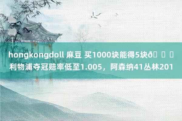 hongkongdoll 麻豆 买1000块能得5块😅利物浦夺冠赔率低至1.005，阿森纳41丛林201