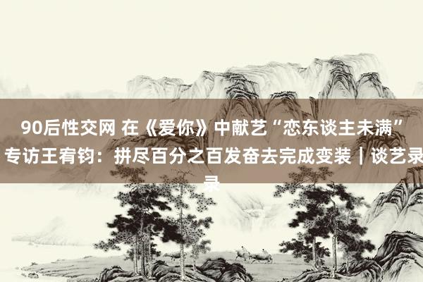 90后性交网 在《爱你》中献艺“恋东谈主未满” 专访王宥钧：拼尽百分之百发奋去完成变装｜谈艺录
