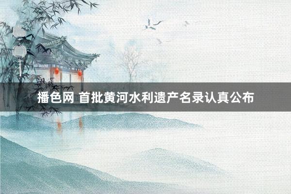 播色网 首批黄河水利遗产名录认真公布