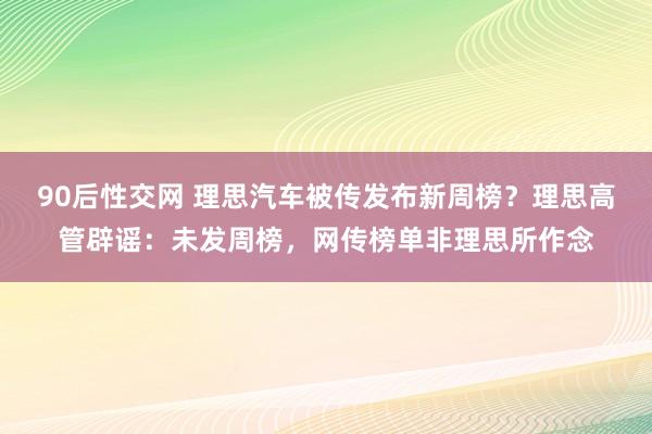 90后性交网 理思汽车被传发布新周榜？理思高管辟谣：未发周榜，网传榜单非理思所作念