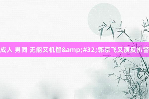 成人 男同 无能又机智&#32;郭京飞又演反扒警