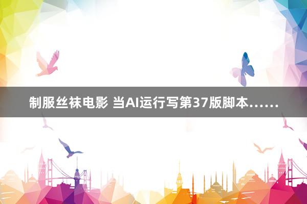 制服丝袜电影 当AI运行写第37版脚本……