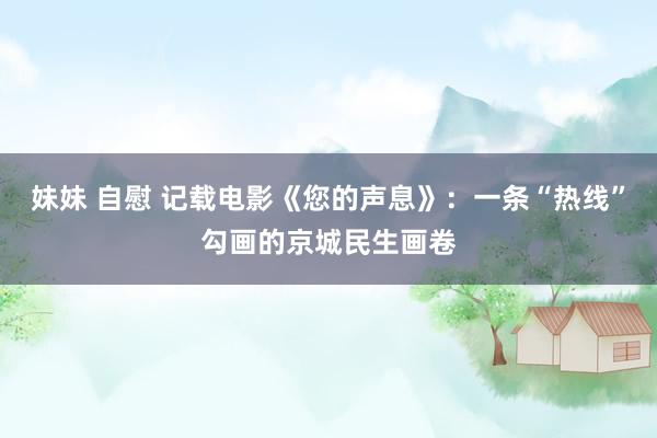 妹妹 自慰 记载电影《您的声息》：一条“热线”勾画的京城民生画卷