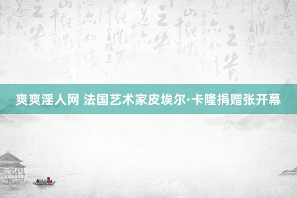 爽爽淫人网 法国艺术家皮埃尔·卡隆捐赠张开幕
