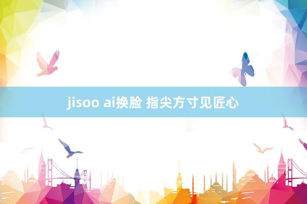 jisoo ai换脸 指尖方寸见匠心