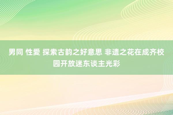 男同 性愛 探索古韵之好意思 非遗之花在成齐校园开放迷东谈主光彩