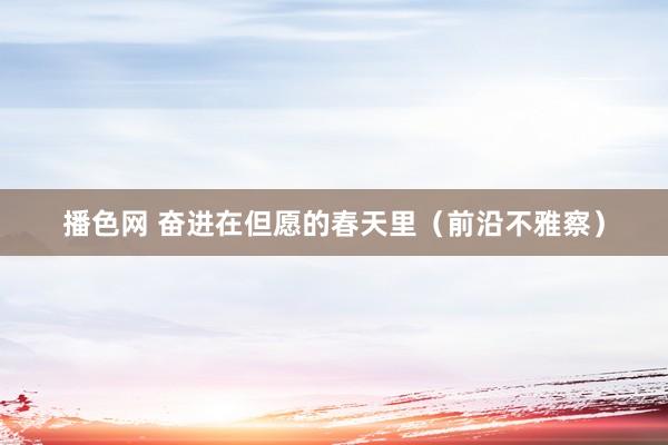 播色网 奋进在但愿的春天里（前沿不雅察）