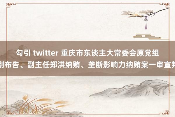 勾引 twitter 重庆市东谈主大常委会原党组副布告、副主任郑洪纳贿、垄断影响力纳贿案一审宣判