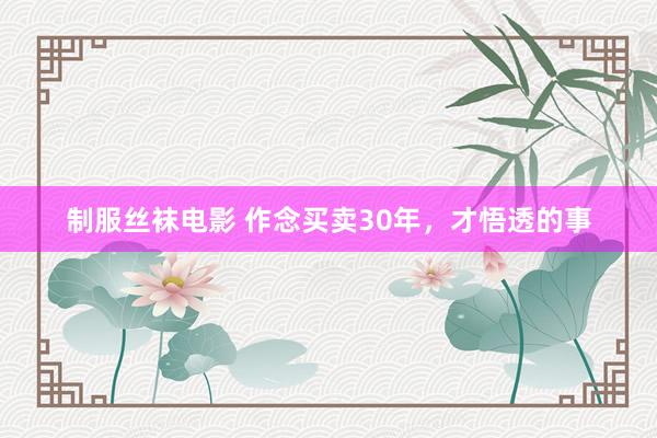 制服丝袜电影 作念买卖30年，才悟透的事