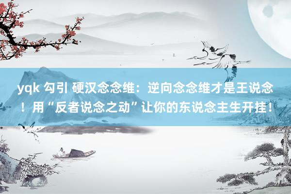 yqk 勾引 硬汉念念维：逆向念念维才是王说念！用“反者说念之动”让你的东说念主生开挂！