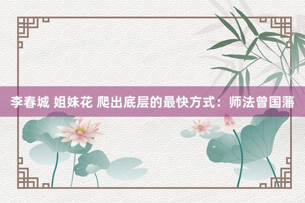 李春城 姐妹花 爬出底层的最快方式：师法曾国藩