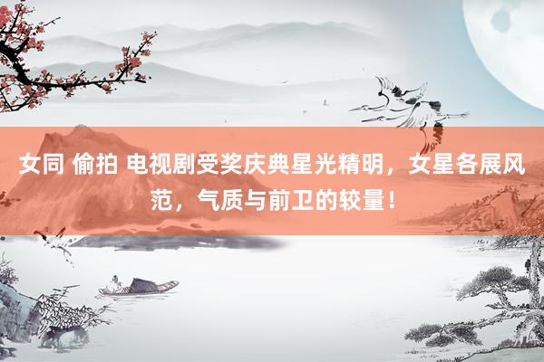女同 偷拍 电视剧受奖庆典星光精明，女星各展风范，气质与前卫的较量！