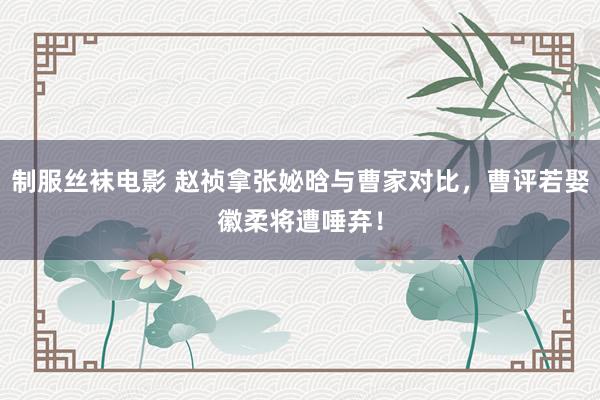 制服丝袜电影 赵祯拿张妼晗与曹家对比，曹评若娶徽柔将遭唾弃！