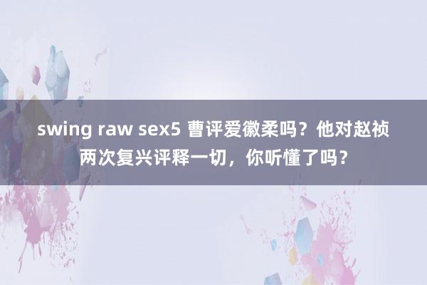 swing raw sex5 曹评爱徽柔吗？他对赵祯两次复兴评释一切，你听懂了吗？