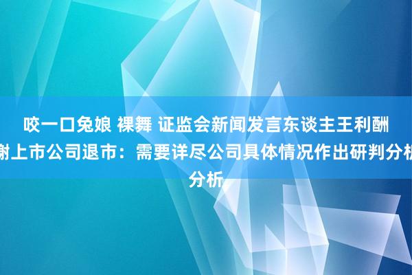 咬一口兔娘 裸舞 证监会新闻发言东谈主王利酬谢上市公司退市：需要详尽公司具体情况作出研判分析