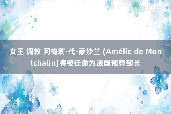 女王 调教 阿梅莉·代·蒙沙兰 (Amélie de Montchalin)将被任命为法国预算部长