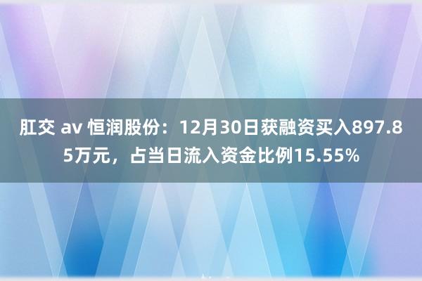 肛交 av 恒润股份：12月30日获融资买入897.85万元，占当日流入资金比例15.55%