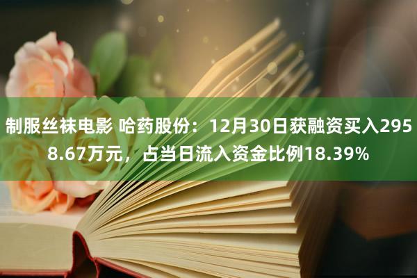 制服丝袜电影 哈药股份：12月30日获融资买入2958.67万元，占当日流入资金比例18.39%