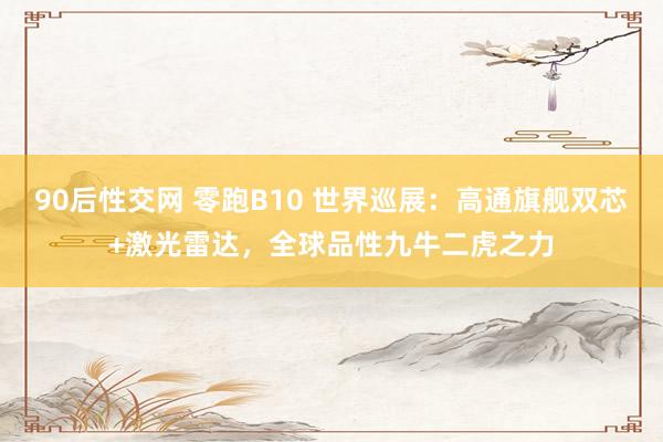 90后性交网 零跑B10 世界巡展：高通旗舰双芯+激光雷达，全球品性九牛二虎之力