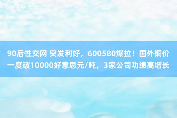 90后性交网 突发利好，600580爆拉！国外铜价一度破10000好意思元/吨，3家公司功绩高增长