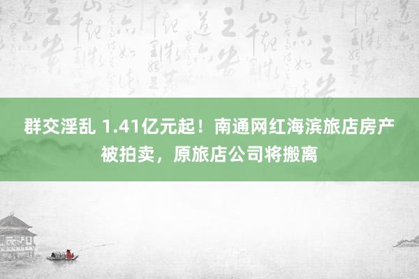 群交淫乱 1.41亿元起！南通网红海滨旅店房产被拍卖，原旅店公司将搬离