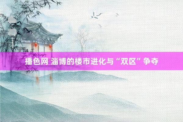 播色网 淄博的楼市进化与“双区”争夺