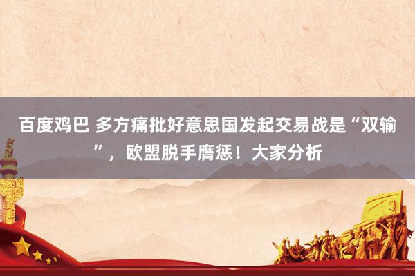 百度鸡巴 多方痛批好意思国发起交易战是“双输”，欧盟脱手膺惩！大家分析