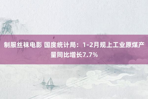 制服丝袜电影 国度统计局：1-2月规上工业原煤产量同比增长7.7%