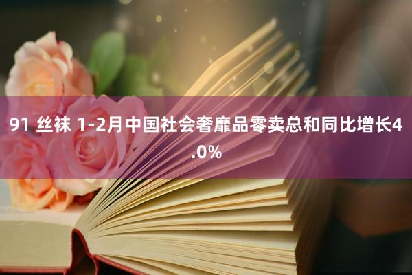 91 丝袜 1-2月中国社会奢靡品零卖总和同比增长4.0%
