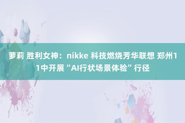 萝莉 胜利女神：nikke 科技燃烧芳华联想 郑州11中开展“AI行状场景体验”行径