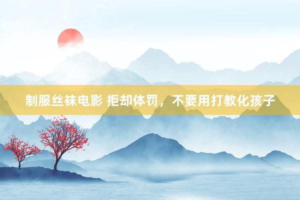 制服丝袜电影 拒却体罚，不要用打教化孩子