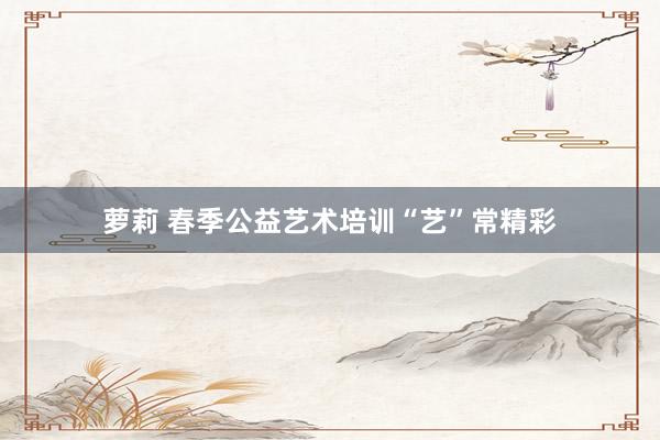 萝莉 春季公益艺术培训“艺”常精彩