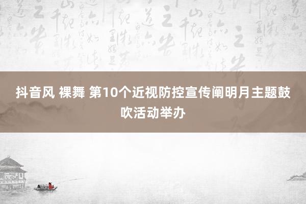 抖音风 裸舞 第10个近视防控宣传阐明月主题鼓吹活动举办