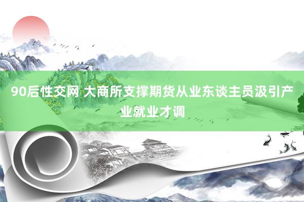 90后性交网 大商所支撑期货从业东谈主员汲引产业就业才调