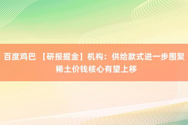 百度鸡巴 【研报掘金】机构：供给款式进一步围聚  稀土价钱核心有望上移